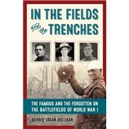 In the Fields and the Trenches The Famous and the Forgotten on the Battlefields of World War I by Hollihan, Kerrie Logan, 9781613731307