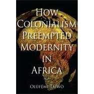 How Colonialism Preempted Modernity in Africa by Taiwo, Olufemi, 9780253221308