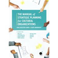 The Manual of Strategic Planning for Cultural Organizations A Guide for Museums, Performing Arts, Science Centers, Public Gardens, Heritage Sites, Libraries, Archives and Zoos by Lord, Gail Dexter; Markert, Kate, 9781538101308