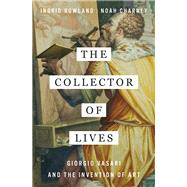 The Collector of Lives Giorgio Vasari and the Invention of Art by Rowland, Ingrid; Charney, Noah, 9780393241310