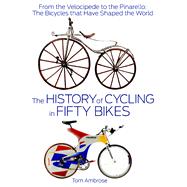 The History of Cycling in Fifty Bikes From the Velocipede to the Pinarello: The Bicycles that Have Shaped the World by Ambrose, Tom, 9781623361310
