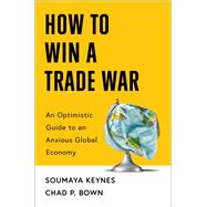 How to Win a Trade War An Optimistic Guide to an Anxious Global Economy by Keynes, Soumaya; Bown, Chad P, 9781668221310