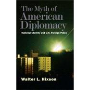 The Myth of American Diplomacy; National Identity and U.S. Foreign Policy by Walter Hixson, 9780300151312