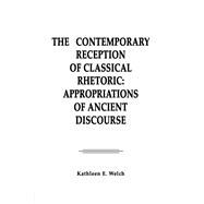 The Contemporary Reception of Classical Rhetoric: Appropriations of Ancient Discourse by Welch,Kathleen E., 9780805801316