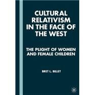 Cultural Relativism in the Face of the West The Plight of Women and Female Children by Billet, Bret L., 9780312221317