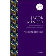 Jacob Mincer The Founding Father of Modern Labor Economics by Teixeira, Pedro N., 9780199211319