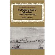 The Politics of Trade in Safavid Iran: Silk for Silver, 1600–1730 by Rudolph P. Matthee, 9780521641319