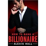 How to Bang a Billionaire by Hall, Alexis, 9781455571321