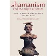 Shamanism and the Origin of States: Spirit, Power, and Gender in East Asia by Nelson,Sarah Milledge, 9781598741322