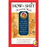How to Shit Around the World The Art of Staying Clean and Healthy While Traveling by Wilson-Howarth, Jane; Meyer, Kathleen, 9781932361322