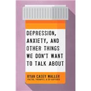 Depression, Anxiety, and Other Things We Don't Want to Talk About by Waller, Ryan Casey, 9781400221325
