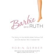 Barbie and Ruth: The Story of the World's Most Famous Doll and the Woman Who Created Her by Gerber, Robin, 9780061341328