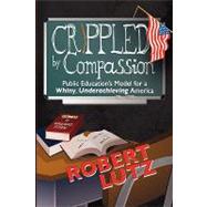 Crippled by Compassion: Public Education's Model for a Whiny, Underachieving America by Lutz, Robert, 9781609111328