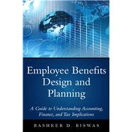 Employee Benefits Design and Planning A Guide to Understanding Accounting, Finance, and Tax Implications by Biswas, Bashker D., 9780133481334