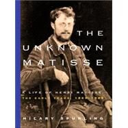 The Unknown Matisse A Life of Henri Matisse: The Early Years, 1869-1908 by SPURLING, HILARY, 9780375711336
