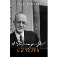 A Passion for God The Spiritual Journey of A. W. Tozer by Dorsett, Lyle, 9780802481337