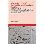 The perjury trial of Patrick Hurly of Moughna, Co. Clare: elite Catholic responses to the emerging Protestant ascendancy by Twomey, Brendan, 9781801511339