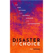 Disaster by Choice How our actions turn natural hazards into catastrophes by Kelman, Ilan, 9780198841340