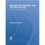 Beyond the Present and the Particular (International Library of the Philosophy of Education Volume 2): A Theory of Liberal Education by Bailey,Charles H., 9781138871342