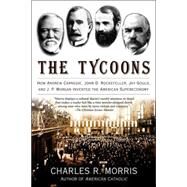 The Tycoons How Andrew Carnegie, John D. Rockefeller, Jay Gould, and J. P. Morgan Invented the American Supereconomy by Morris, Charles R., 9780805081343