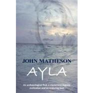 Ayla : An Archaeological Find, a Mysterious Bygone Civilization and an Enduring Love by Matheson, John, 9781452071343