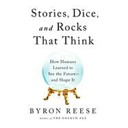 Stories, Dice, and Rocks That Think How Humans Learned to See the Future--and Shape It by Reese, Byron, 9781637741344