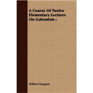 A Course of Twelve Elementary Lectures on Galvanism by Sturgeon, William, 9781409701354