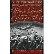 Where Death and Glory Meet : Colonel Robert Gould Shaw and the 54th Massachusetts Infantry by Duncan, Russell, 9780820321356