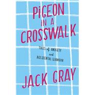 Pigeon in a Crosswalk Tales of Anxiety and Accidental Glamour by Gray, Jack, 9781451641356