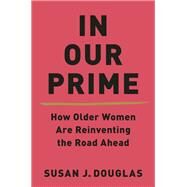In Our Prime How Older Women Are Reinventing the Road Ahead by Douglas, Susan J., 9780393541359