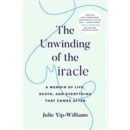 The Unwinding of the Miracle A Memoir of Life, Death, and Everything That Comes After by YIP-WILLIAMS, JULIE, 9780525511359
