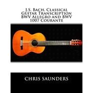 J.s. Bach, Classical Guitar Transcriptions. Bwv Allegro and Bwv 1007 Courante by Saunders, Chris D., 9781505431360