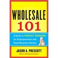 Wholesale 101: A Guide to Product Sourcing for Entrepreneurs and Small Business Owners A Guide to Product Sourcing for Entrepreneurs and Small Business Owners by Prescott, Jason, 9780071811361