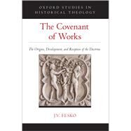 The Covenant of Works The Origins, Development, and Reception of the Doctrine by Fesko, J. V., 9780190071363