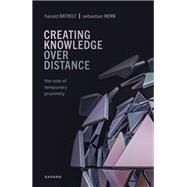 Creating Knowledge over Distance The Role of Temporary Proximity by Bathelt, Harald; Henn, Sebastian, 9780198851363