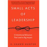 Small Acts of Leadership: 12 Intentional Behaviors That Lead to Big Impact by Hunter,G. Shawn, 9781629561363