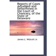 Reports of Cases Adjudged and Determined in the Court of Chancery, of the State of Delaware by Wolcott, James L., Jr., 9780559811364