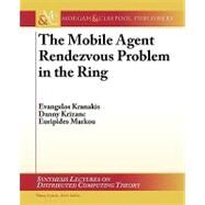 The Moblie Agent Rendezvous Problem in the Ring: An Introduction by Kranakis, Evangelos; Krizanc, Danny; Markou, Euripides; Lynch, Nancy, 9781608451364