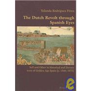 The Dutch Revolt Through Spanish Eyes: Self and Other in Historical and Literary Texts of Golden Age Spain (c. 1548-1673) by Perez, Yolanda Rodriguez, 9783039111367