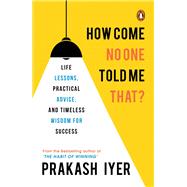 How Come No One Told Me That? Life Lessons, Practical Advice and Timeless Wisdom for Success by Iyer, Prakash, 9780143421368