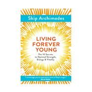 Living Forever Young The 10 Secrets to Optimal Strength, Energy & Vitality by Archimedes, Skip, 9781786781369
