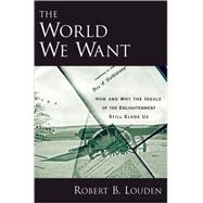 The World We Want How and Why the Ideals of the Enlightenment Still Elude Us by Louden, Robert B., 9780195321371