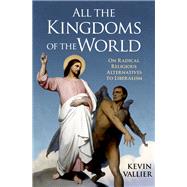 All the Kingdoms of the World On Radical Religious Alternatives to Liberalism by Vallier, Kevin, 9780197611371