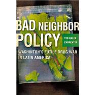 Bad Neighbor Policy Washington's Futile War on Drugs in Latin America by Carpenter, Ted Galen, 9781403961372