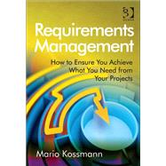 Requirements Management: How to Ensure You Achieve What You Need from Your Projects by Kossmann,Mario, 9781409451372
