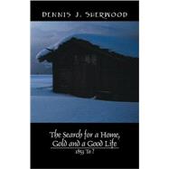 The Search for a Home, Gold and a Good Life: 1853 to ? by Sherwood, Dennis J., 9781432721374