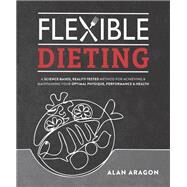 Flexible Dieting A Science-Based, Reality-Tested Method for Achieving and Maintaining Your Optima l Physique, Performance and Health by Aragon, Alan, 9781628601374