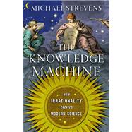 The Knowledge Machine How Irrationality Created Modern Science by Strevens, Michael, 9781631491375