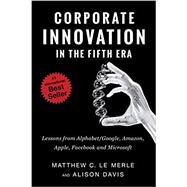 Corporate Innovation in the Fifth Era: Lessons from Alphabet/Google, Amazon, Apple, Facebook, and Microsoft by Matthew C. Le Merle & Alison Davis, 9780986161377