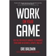 Work On Your Game: Use the Pro Athlete Mindset to Dominate Your Game in Business, Sports, and Life by Baldwin, Dre, 9781260121377